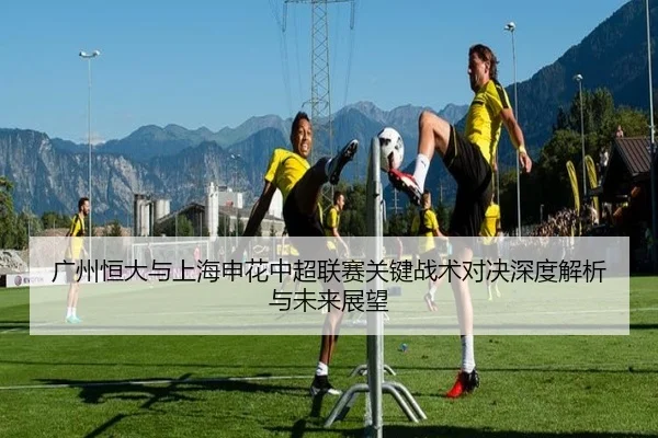 广州恒大与上海申花中超联赛关键战术对决深度解析与未来展望